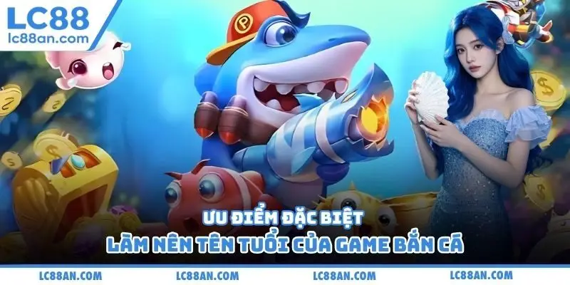 Ưu điểm đặc biệt làm nên tên tuổi của game bắn cá